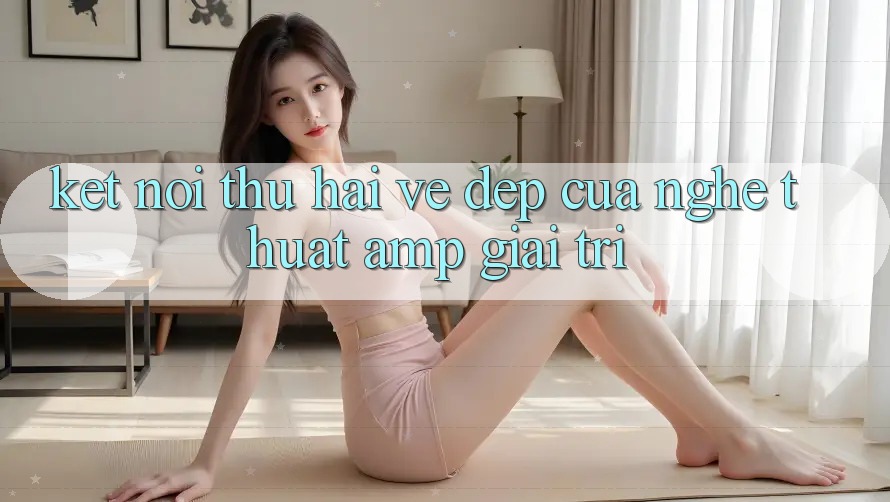 Kết Nối Thứ Hai: Vẻ Đẹp Của Nghệ Thuật & Giải Trí Kết Nối Thứ Hai: Vẻ Đẹp Của Nghệ Thuật & Giải Trí