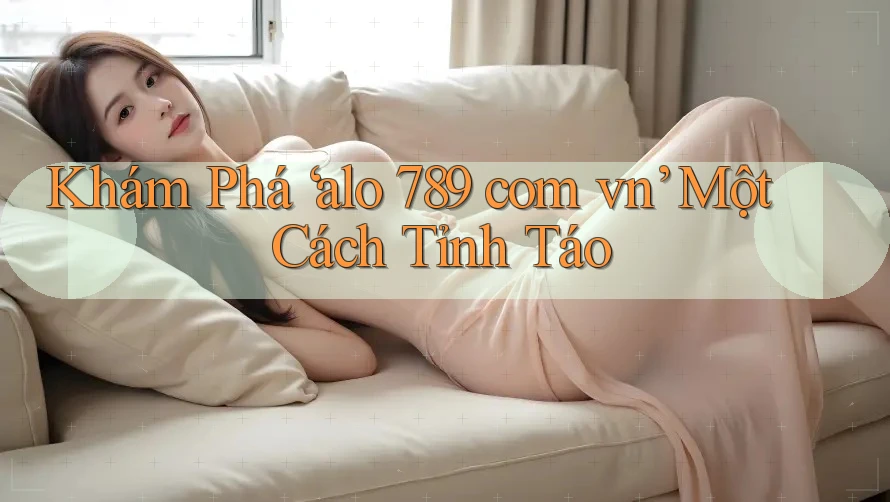 Khám Phá ‘alo 789 com vn’ Một Cách Tỉnh Táo Khám Phá ‘alo 789 com vn’ Một Cách Tỉnh Táo