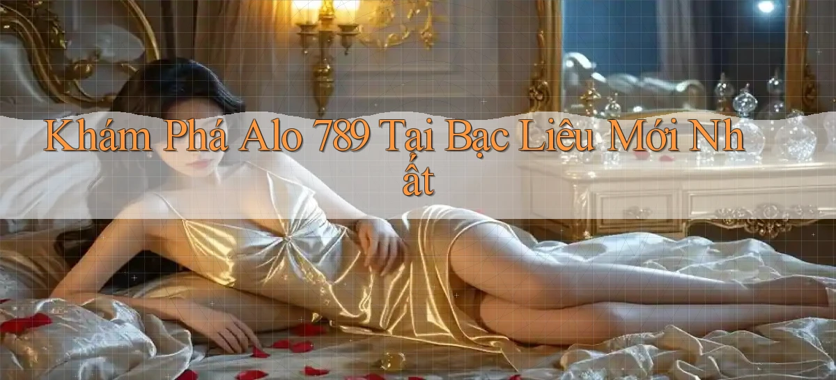 khám phá alo 789 tại Bạc Liêu mới nhất