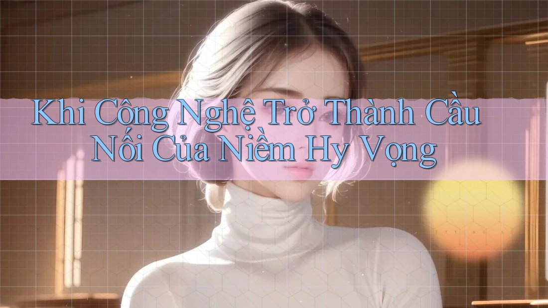 Khi Công Nghệ Trở Thành Cầu Nối Của Niềm Hy Vọng