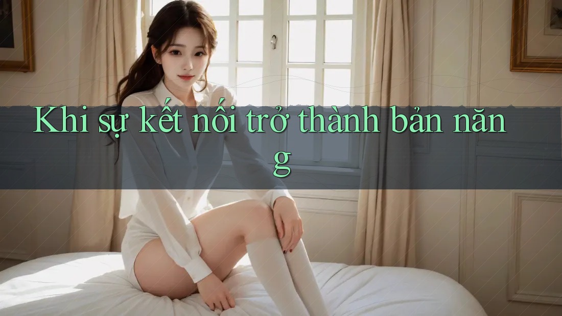 Khi sự kết nối trở thành bản năng Khi sự kết nối trở thành bản năng