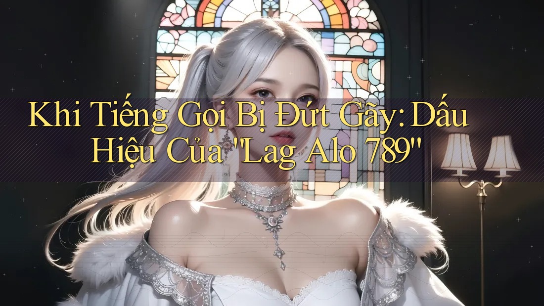 Khi Tiếng Gọi Bị Đứt Gãy: Dấu Hiệu Của “Lag Alo 789”