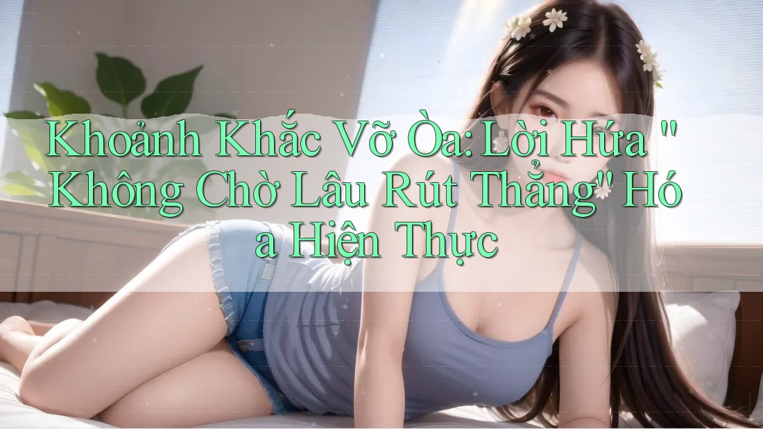 Khoảnh Khắc Vỡ Òa: Lời Hứa ”Không Chờ Lâu Rút Thẳng“ Hóa Hiện Thực