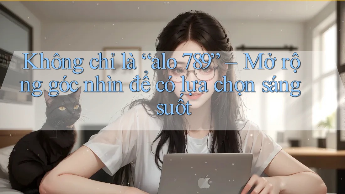 Không chỉ là “alo 789” – Mở rộng góc nhìn để có lựa chọn sáng suốt Không chỉ là “alo 789” – Mở rộng góc nhìn để có lựa chọn sáng suốt