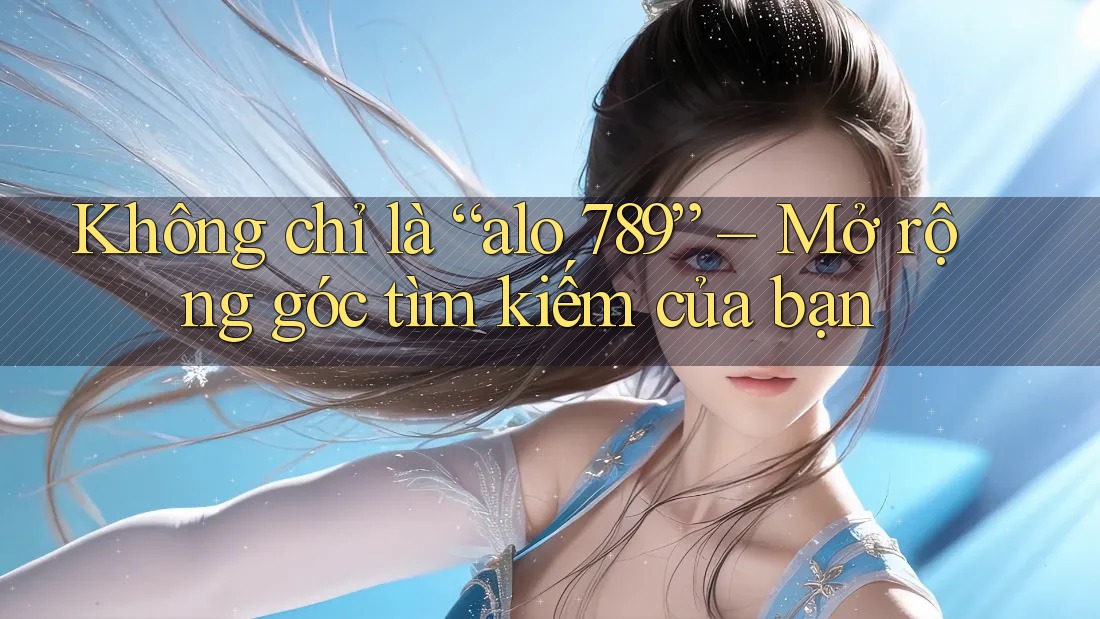 Không chỉ là “alo 789” – Mở rộng góc tìm kiếm của bạn Không chỉ là “alo 789” – Mở rộng góc tìm kiếm của bạn
