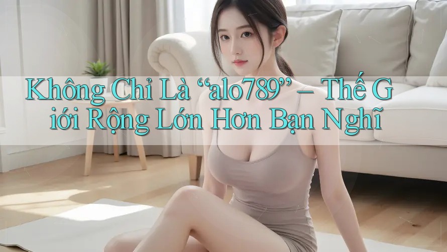 Không Chỉ Là “alo789” – Thế Giới Rộng Lớn Hơn Bạn Nghĩ Không Chỉ Là “alo789” – Thế Giới Rộng Lớn Hơn Bạn Nghĩ