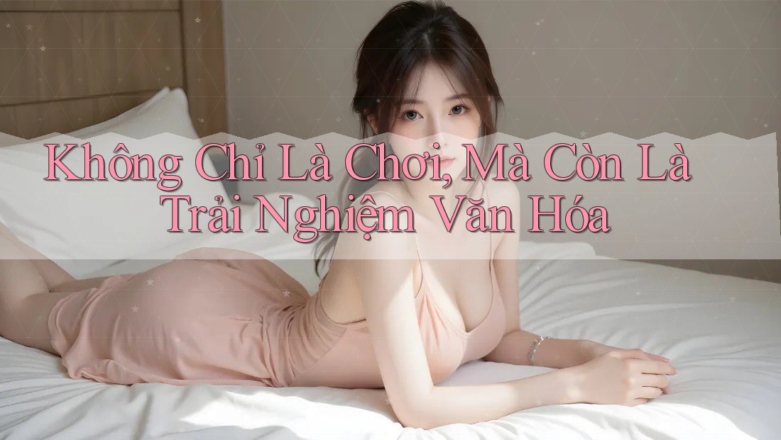 Không chỉ là chơi, mà còn là trải nghiệm văn hóa