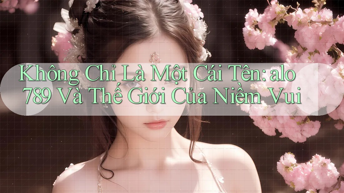 Không Chỉ Là Một Cái Tên: alo 789 Và Thế Giới Của Niềm Vui Không Chỉ Là Một Cái Tên: alo 789 Và Thế Giới Của Niềm Vui