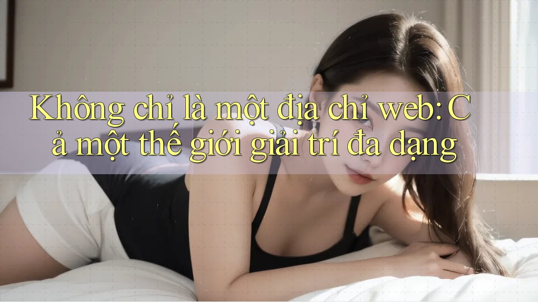 Không chỉ là một địa chỉ web: Cả một thế giới giải trí đa dạng Không chỉ là một địa chỉ web: Cả một thế giới giải trí đa dạng
