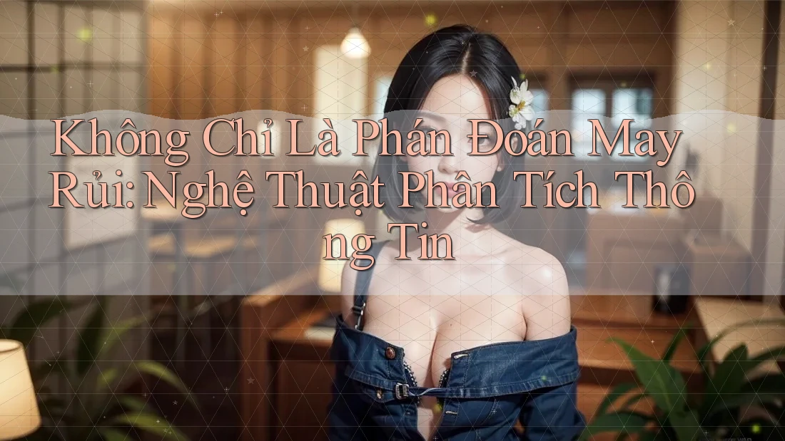 Không Chỉ Là Phán Đoán May Rủi: Nghệ Thuật Phân Tích Thông Tin