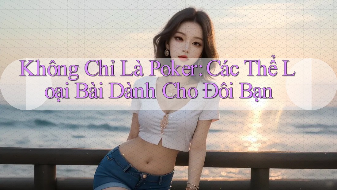 Không Chỉ Là Poker: Các Thể Loại Bài Dành Cho Đôi Bạn Không Chỉ Là Poker: Các Thể Loại Bài Dành Cho Đôi Bạn