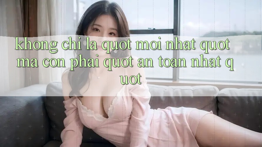 Không chỉ là " mới nhất" , mà còn phải " an toàn nhất"