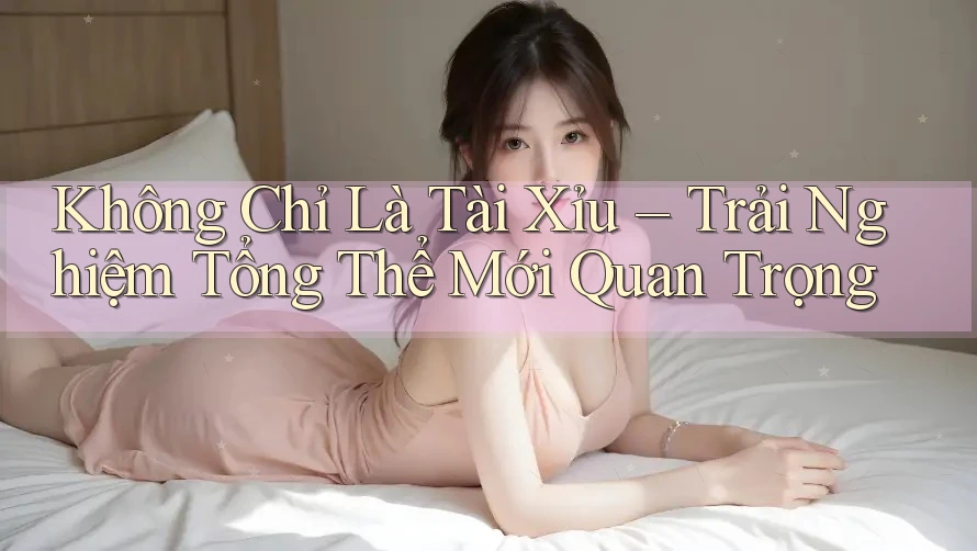 Không Chỉ Là Tài Xỉu – Trải Nghiệm Tổng Thể Mới Quan Trọng