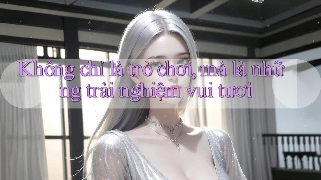 Không chỉ là trò chơi, mà là những trải nghiệm vui tươi Không chỉ là trò chơi, mà là những trải nghiệm vui tươi
