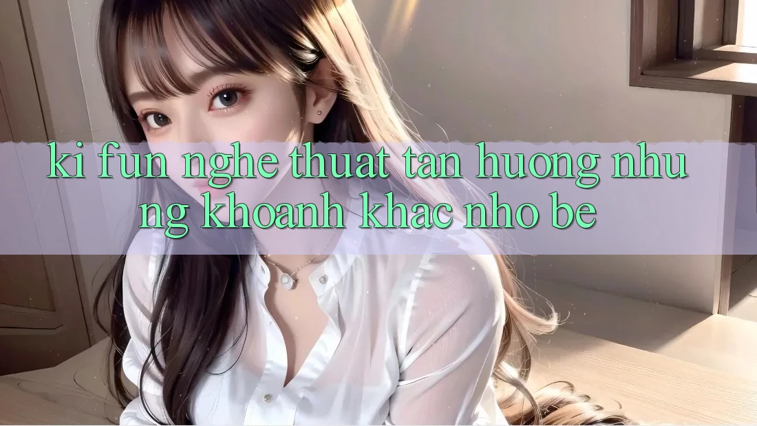 “Ki Fun” – Nghệ Thuật Tận Hưởng Những Khoảnh Khắc Nhỏ Bé “Ki Fun” – Nghệ Thuật Tận Hưởng Những Khoảnh Khắc Nhỏ Bé
