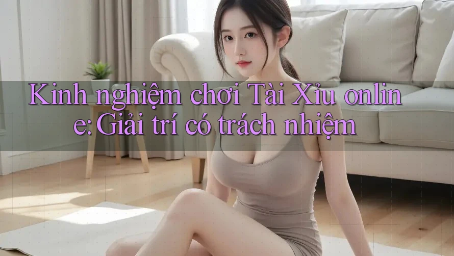 Kinh nghiệm chơi Tài Xỉu online: Giải trí có trách nhiệm Kinh nghiệm chơi Tài Xỉu online: Giải trí có trách nhiệm