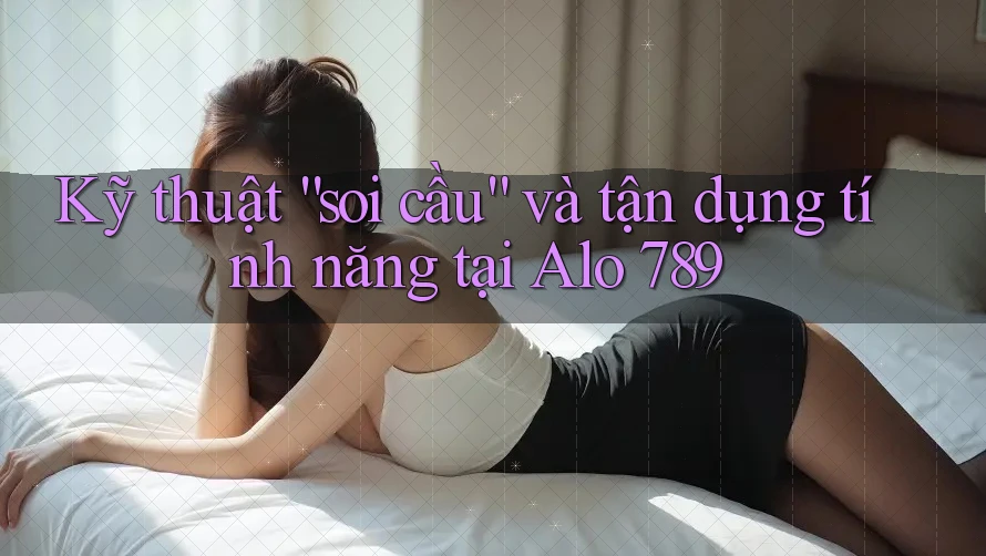 Kỹ thuật “soi cầu” và tận dụng tính năng tại Alo 789 Kỹ thuật “soi cầu” và tận dụng tính năng tại Alo 789