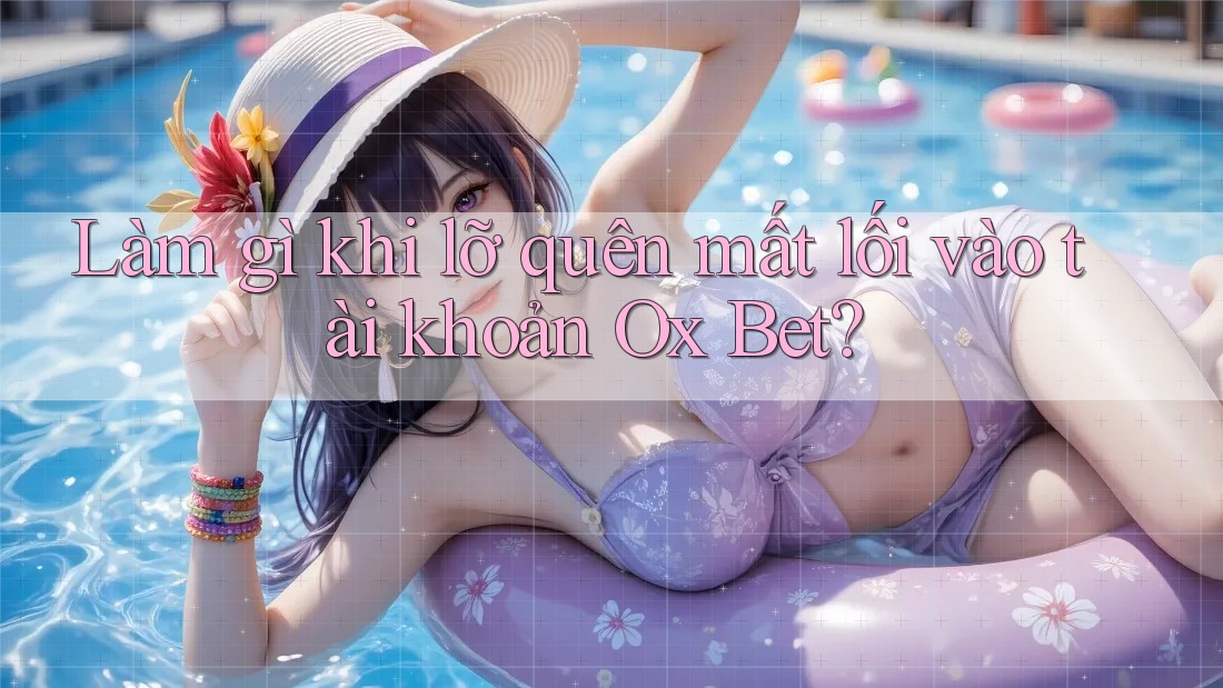Làm gì khi lỡ quên mất lối vào tài khoản Ox Bet?