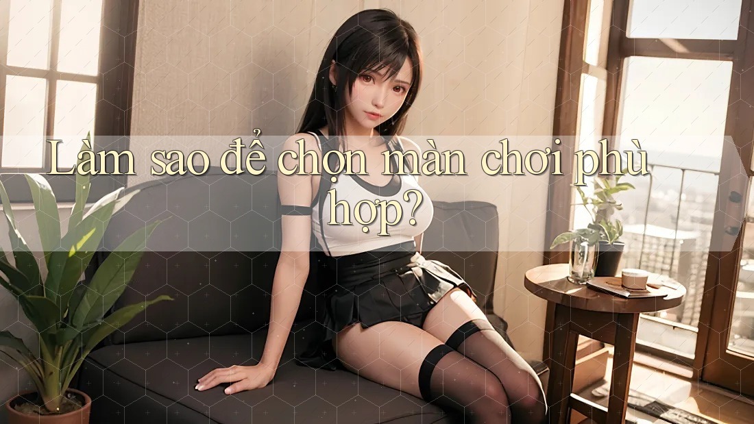 Làm sao để chọn màn chơi phù hợp? Làm sao để chọn màn chơi phù hợp?
