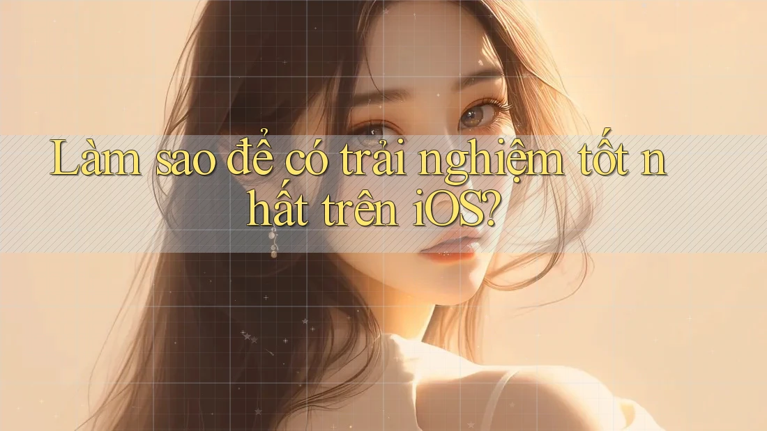 Làm sao để có trải nghiệm tốt nhất trên iOS?