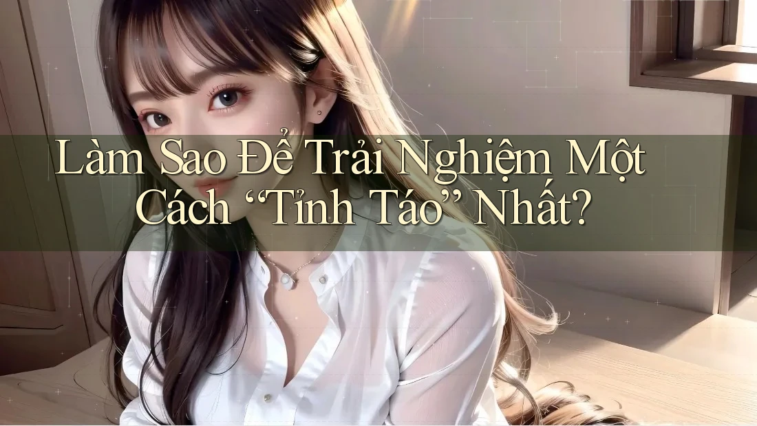 Làm Sao Để Trải Nghiệm Một Cách “Tỉnh Táo” Nhất? Làm Sao Để Trải Nghiệm Một Cách “Tỉnh Táo” Nhất?