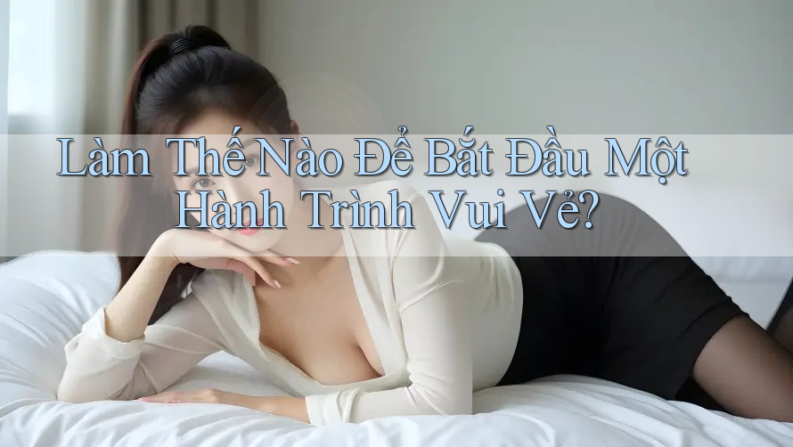 Làm Thế Nào Để Bắt Đầu Một Hành Trình Vui Vẻ? Làm Thế Nào Để Bắt Đầu Một Hành Trình Vui Vẻ?