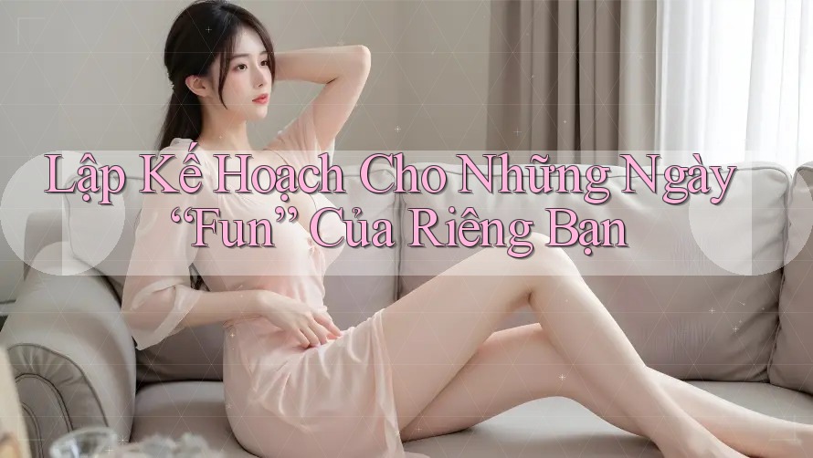 Lập Kế Hoạch Cho Những Ngày “Fun” Của Riêng Bạn Lập Kế Hoạch Cho Những Ngày “Fun” Của Riêng Bạn