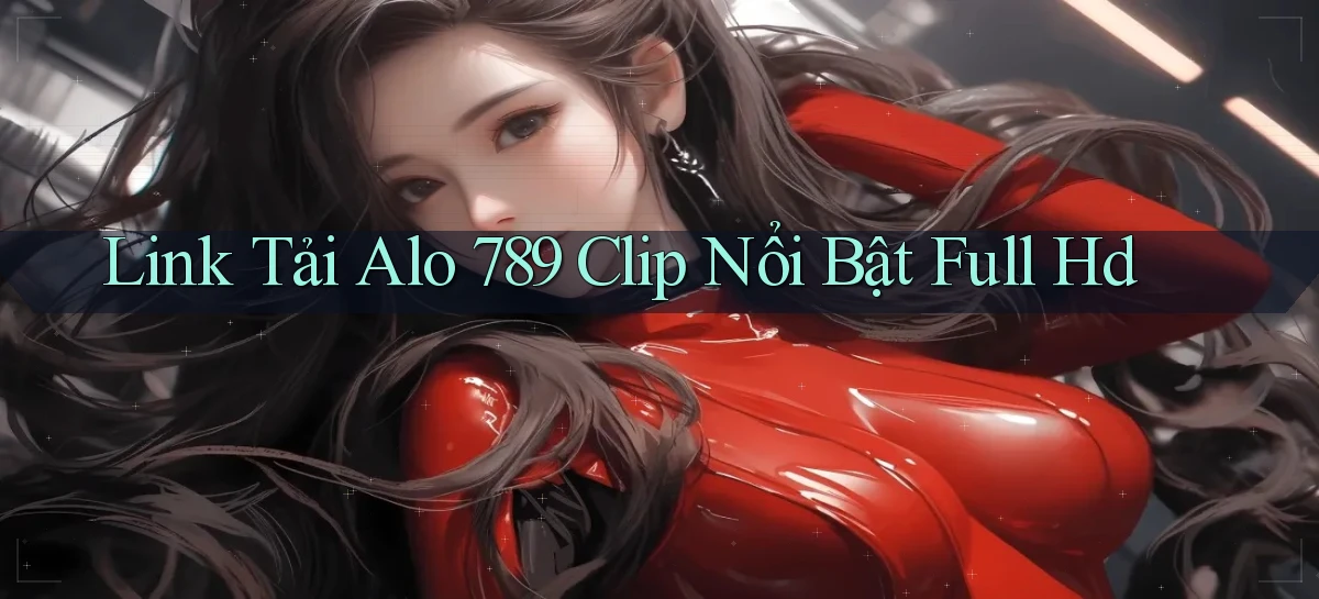 link tải alo 789 clip nổi bật full hd