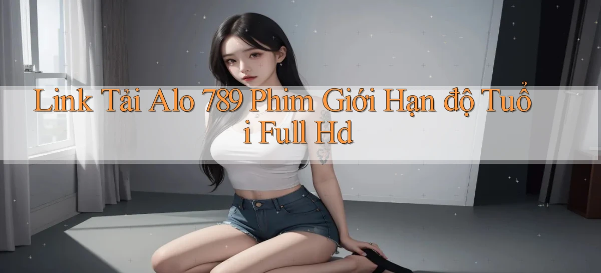 link tải alo 789 phim giới hạn độ tuổi full hd