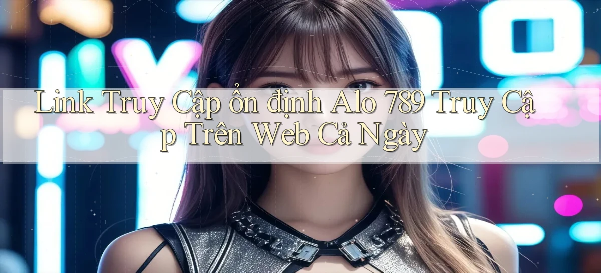 link truy cập ổn định alo 789 truy cập trên web cả ngày