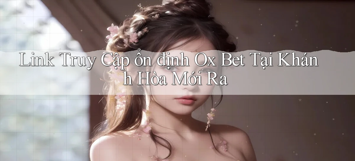 link truy cập ổn định ox bet tại Khánh Hòa mới ra