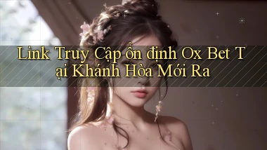 link truy cập ổn định ox bet tại Khánh Hòa mới ra