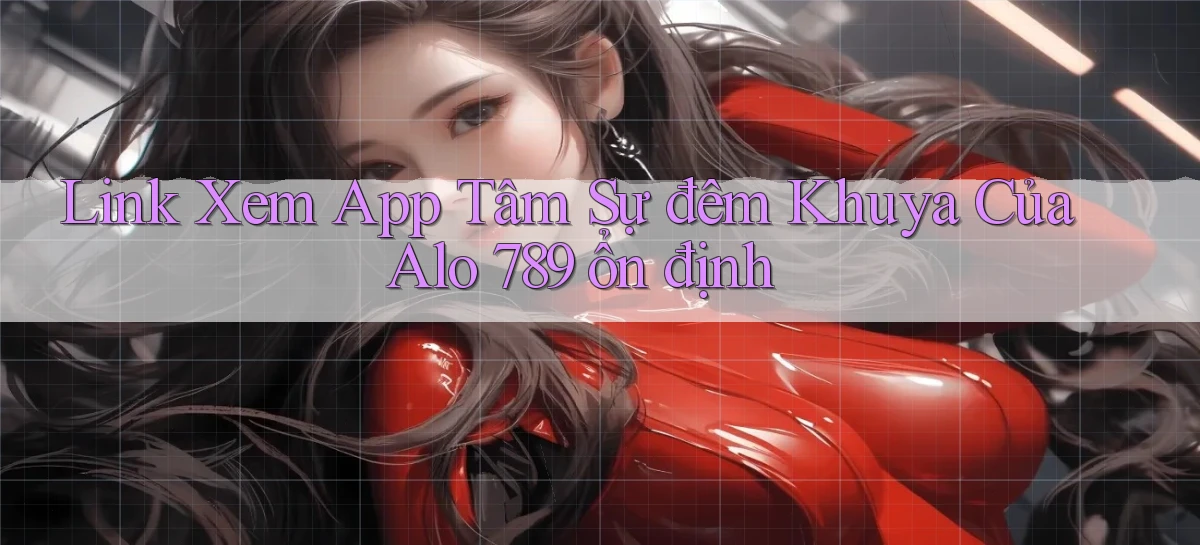 link xem app tâm sự đêm khuya của alo 789 ổn định