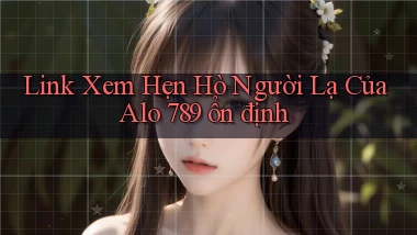 link xem hẹn hò người lạ của alo 789 ổn định