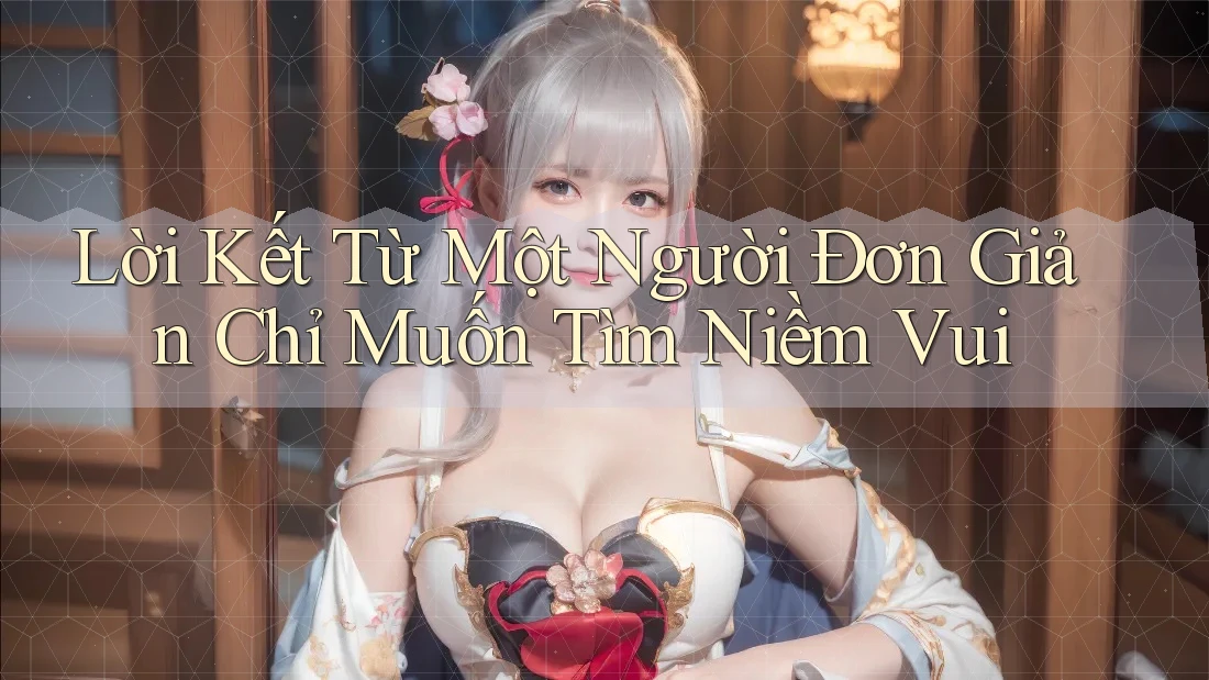Lời Kết Từ Một Người Đơn Giản Chỉ Muốn Tìm Niềm Vui Lời Kết Từ Một Người Đơn Giản Chỉ Muốn Tìm Niềm Vui