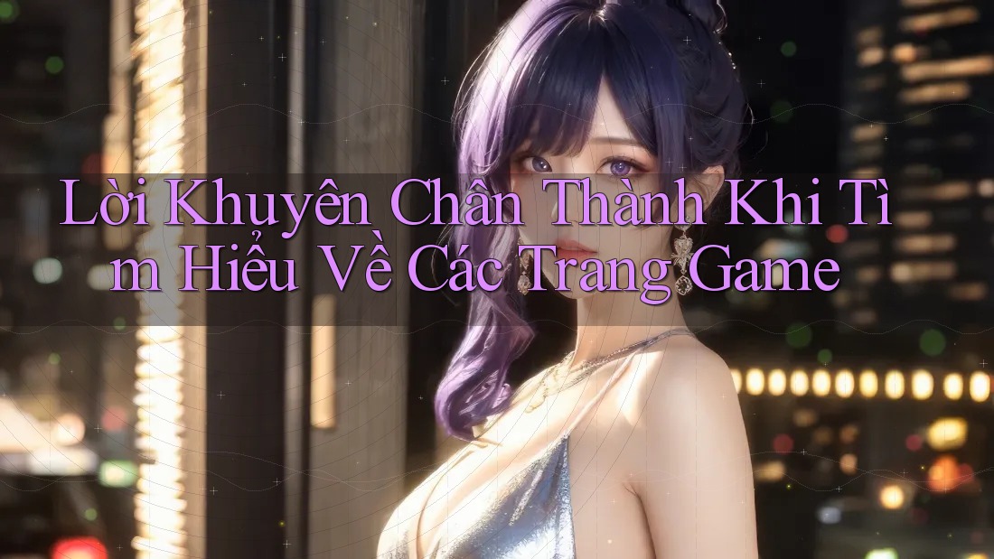 Lời Khuyên Chân Thành Khi Tìm Hiểu Về Các Trang Game Lời Khuyên Chân Thành Khi Tìm Hiểu Về Các Trang Game
