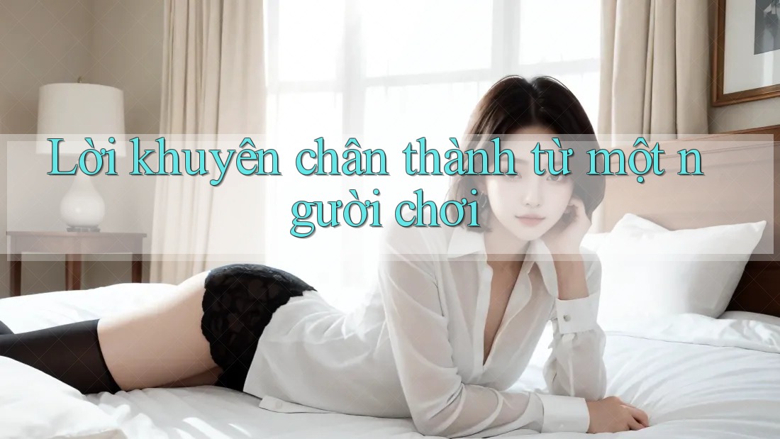Lời khuyên chân thành từ một người chơi Lời khuyên chân thành từ một người chơi