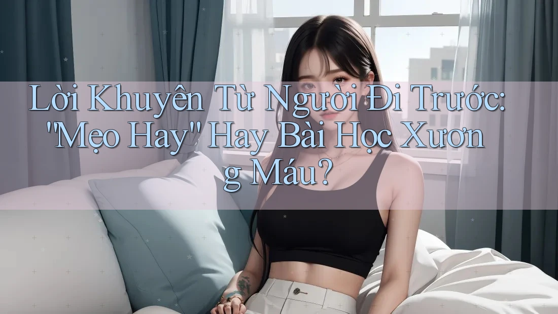 Lời Khuyên Từ Người Đi Trước: “Mẹo Hay” Hay Bài Học Xương Máu? Lời Khuyên Từ Người Đi Trước: “Mẹo Hay” Hay Bài Học Xương Máu?