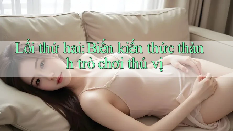 Lối thứ hai: Biến kiến thức thành trò chơi thú vị Lối thứ hai: Biến kiến thức thành trò chơi thú vị