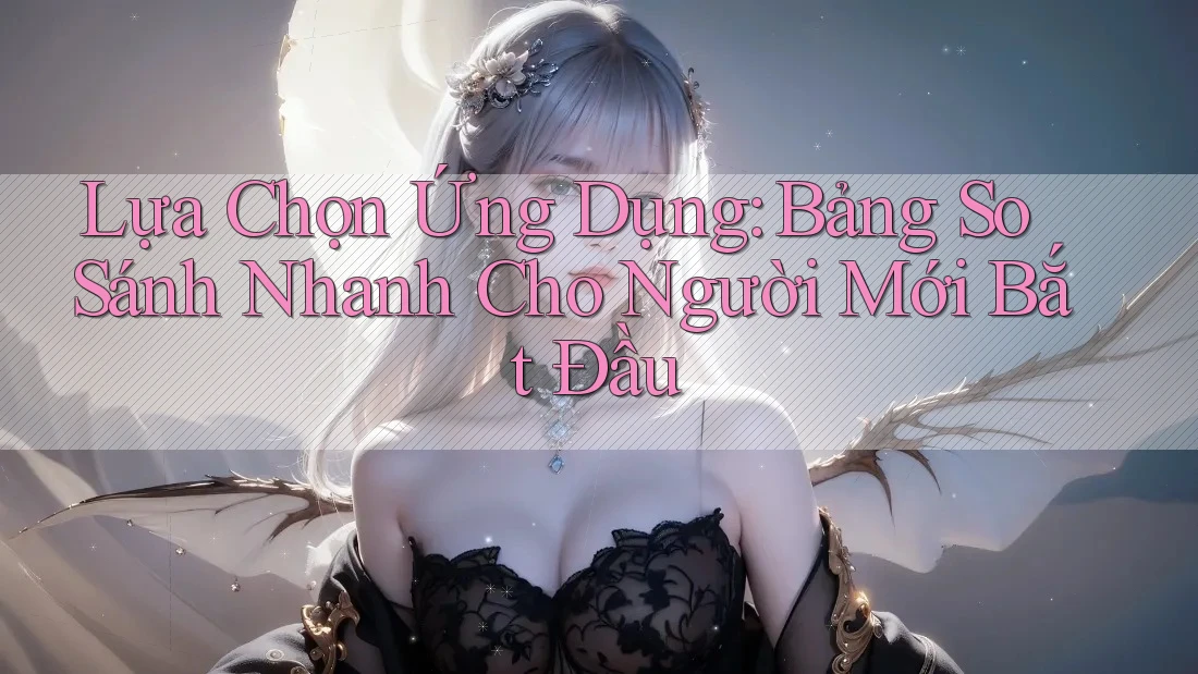 Lựa Chọn Ứng Dụng: Bảng So Sánh Nhanh Cho Người Mới Bắt Đầu Lựa Chọn Ứng Dụng: Bảng So Sánh Nhanh Cho Người Mới Bắt Đầu