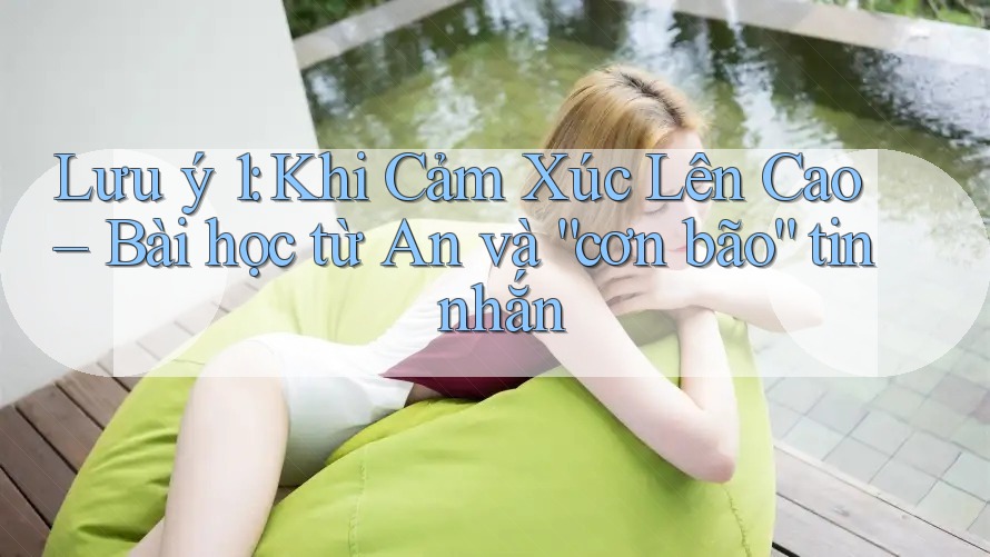 Lưu ý 1: Khi Cảm Xúc Lên Cao – Bài học từ An và “cơn bão” tin nhắn Lưu ý 1: Khi Cảm Xúc Lên Cao – Bài học từ An và “cơn bão” tin nhắn