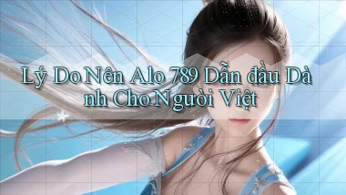 lý do nên alo 789 dẫn đầu dành cho người việt