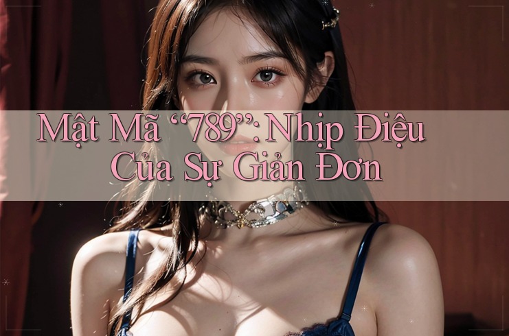 Mật Mã “789”: Nhịp Điệu Của Sự Giản Đơn