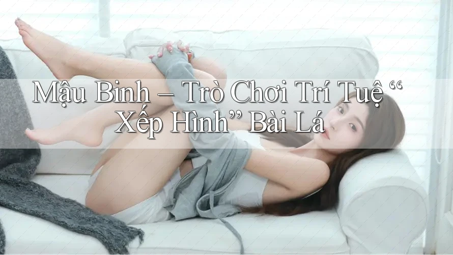 Mậu Binh – Trò Chơi Trí Tuệ “Xếp Hình” Bài Lá