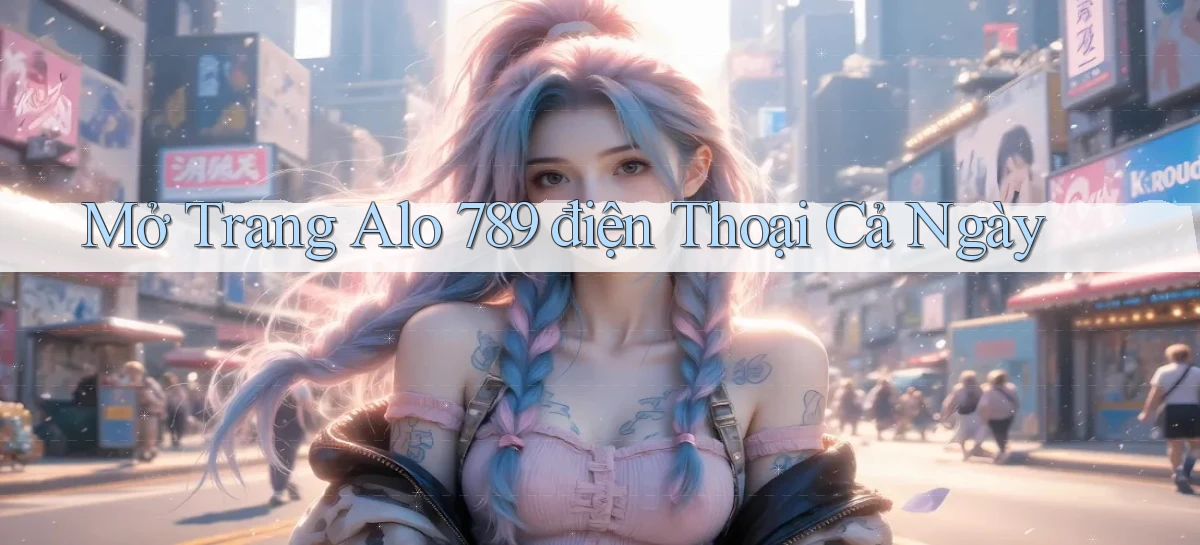 mở trang alo 789 điện thoại cả ngày