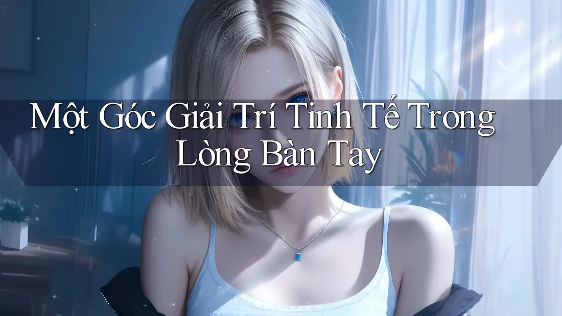 Một Góc Giải Trí Tinh Tế Trong Lòng Bàn Tay Một Góc Giải Trí Tinh Tế Trong Lòng Bàn Tay