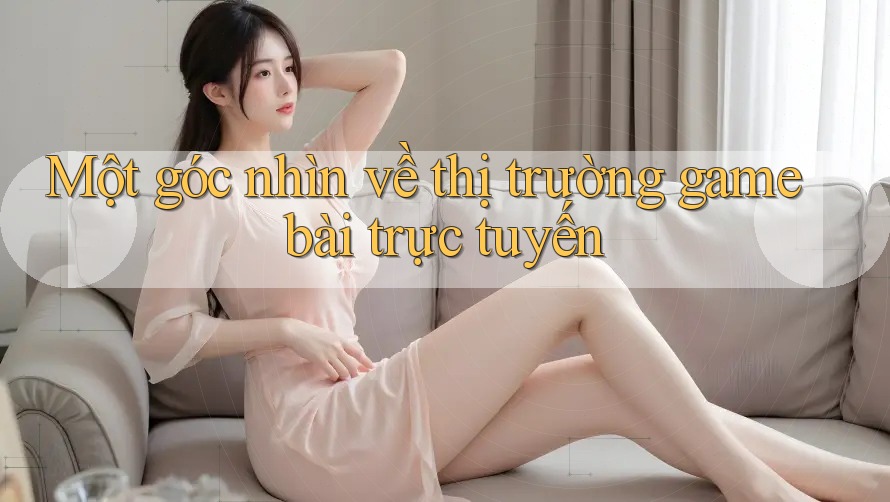 Một góc nhìn về thị trường game bài trực tuyến Một góc nhìn về thị trường game bài trực tuyến