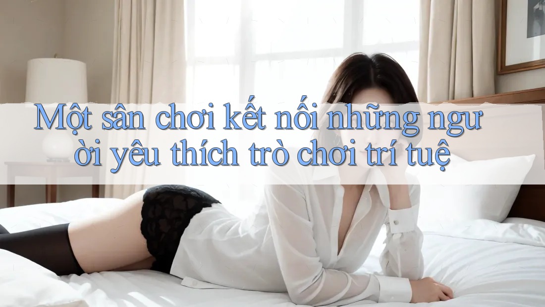 Một sân chơi kết nối những người yêu thích trò chơi trí tuệ Một sân chơi kết nối những người yêu thích trò chơi trí tuệ