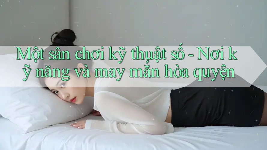 Một sân chơi kỹ thuật số - Nơi kỹ năng và may mắn hòa quyện Một sân chơi kỹ thuật số - Nơi kỹ năng và may mắn hòa quyện