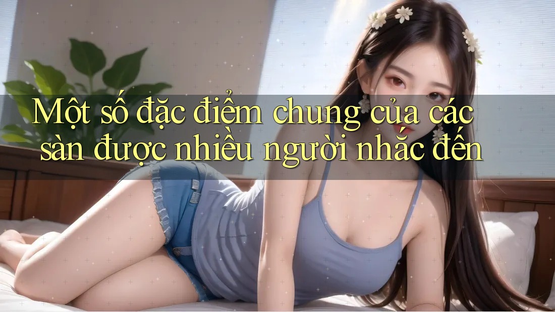 Một số đặc điểm chung của các sàn được nhiều người nhắc đến Một số đặc điểm chung của các sàn được nhiều người nhắc đến